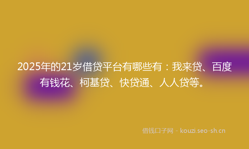 2025年的21岁借贷平台有哪些有：我来贷、百度有钱花、柯基贷、快贷通、人人贷等。