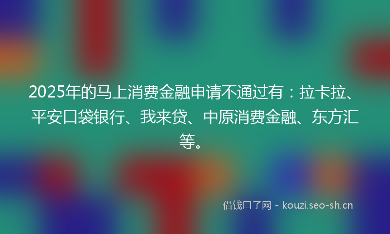 2025年的马上消费金融申请不通过有：拉卡拉、平安口袋银行、我来贷、中原消费金融、东方汇等。