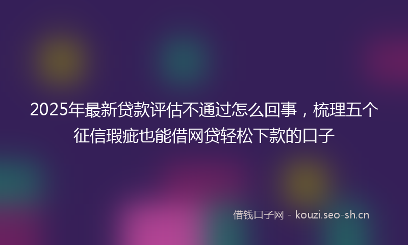 2025年最新贷款评估不通过怎么回事，梳理五个征信瑕疵也能借网贷轻松下款的口子