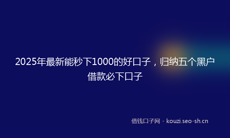 2025年最新能秒下1000的好口子，归纳五个黑户借款必下口子