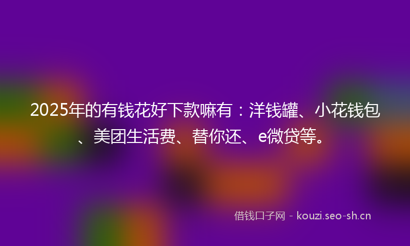 2025年的有钱花好下款嘛有：洋钱罐、小花钱包、美团生活费、替你还、e微贷等。
