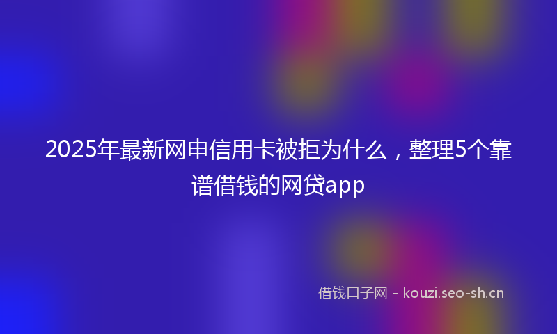 2025年最新网申信用卡被拒为什么，整理5个靠谱借钱的网贷app