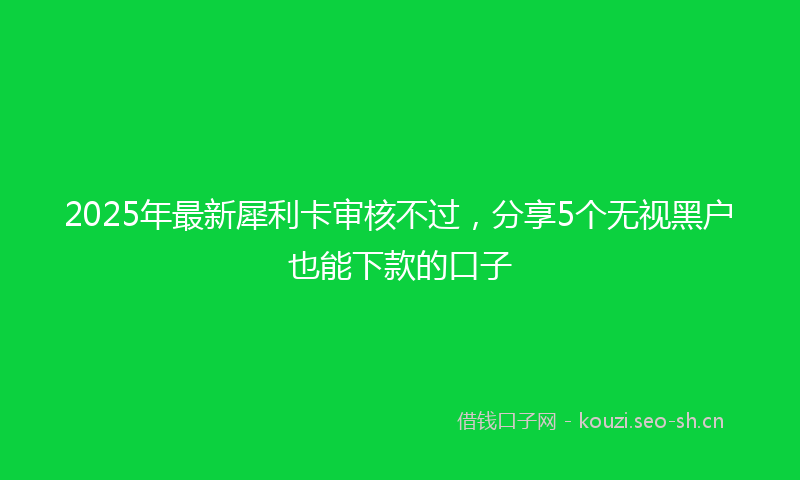 2025年最新犀利卡审核不过，分享5个无视黑户也能下款的口子