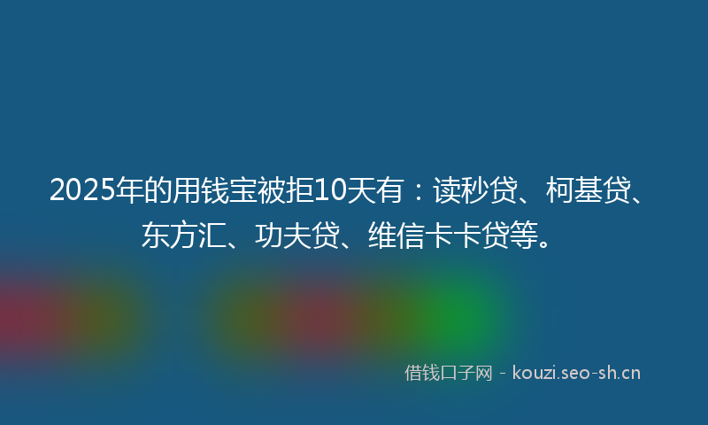 2025年的用钱宝被拒10天有：读秒贷、柯基贷、东方汇、功夫贷、维信卡卡贷等。