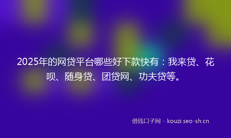 2025年的网贷平台哪些好下款快有：我来贷、花呗、随身贷、团贷网、功夫贷等。
