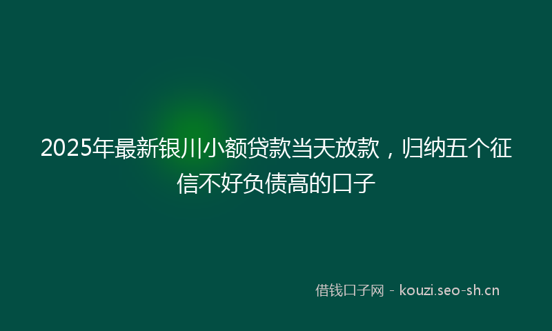 2025年最新银川小额贷款当天放款，归纳五个征信不好负债高的口子