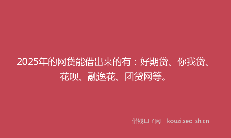 2025年的网贷能借出来的有：好期贷、你我贷、花呗、融逸花、团贷网等。