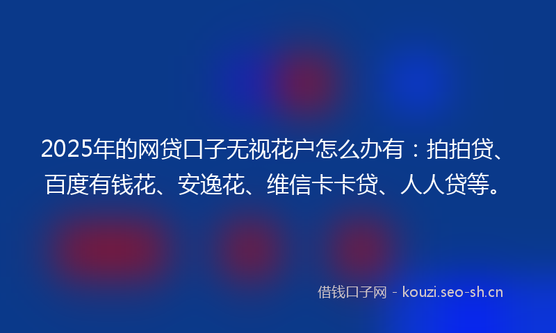 2025年的网贷口子无视花户怎么办有：拍拍贷、百度有钱花、安逸花、维信卡卡贷、人人贷等。