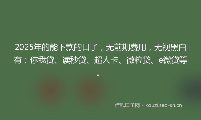 2025年的能下款的口子，无前期费用，无视黑白有：你我贷、读秒贷、超人卡、微粒贷、e微贷等。