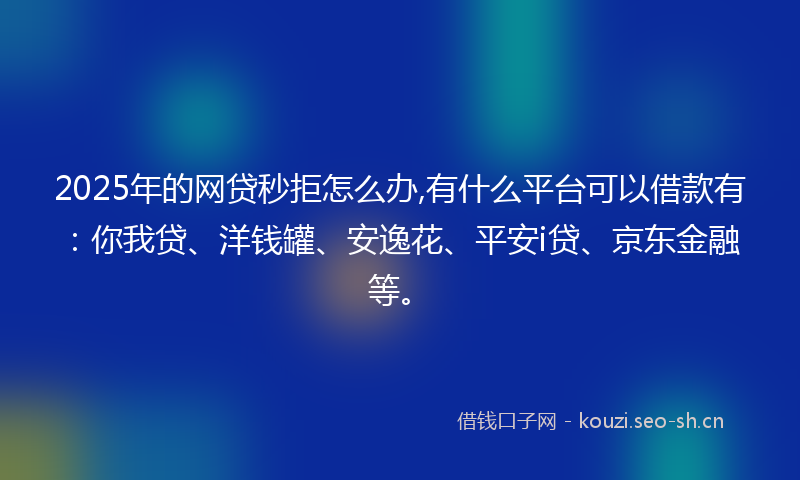 2025年的网贷秒拒怎么办,有什么平台可以借款有：你我贷、洋钱罐、安逸花、平安i贷、京东金融等。