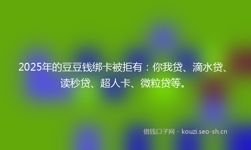 2025年的豆豆钱绑卡被拒有：你我贷、滴水贷、读秒贷、超人卡、微粒贷等。