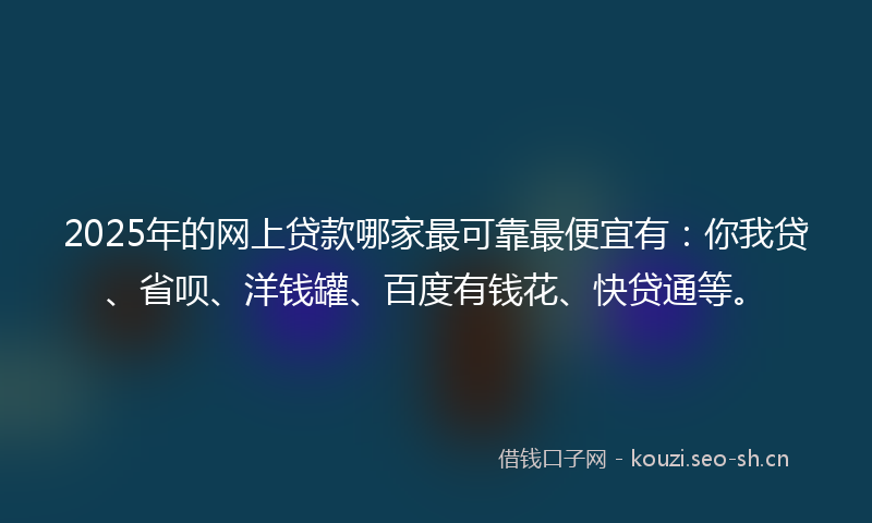 2025年的网上贷款哪家最可靠最便宜有：你我贷、省呗、洋钱罐、百度有钱花、快贷通等。