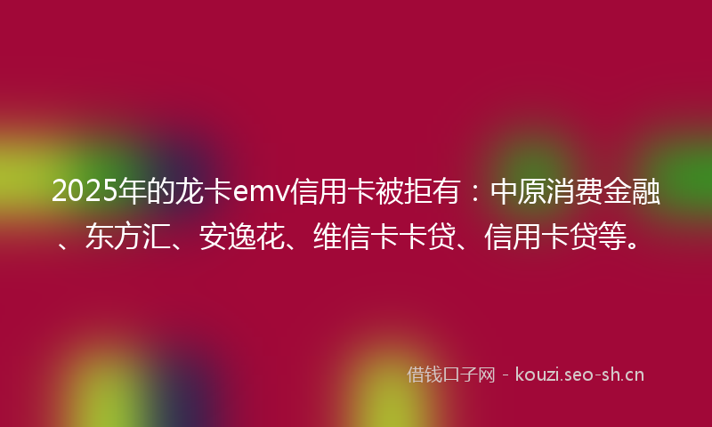 2025年的龙卡emv信用卡被拒有：中原消费金融、东方汇、安逸花、维信卡卡贷、信用卡贷等。