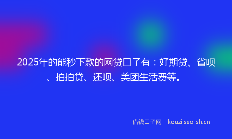 2025年的能秒下款的网贷口子有：好期贷、省呗、拍拍贷、还呗、美团生活费等。