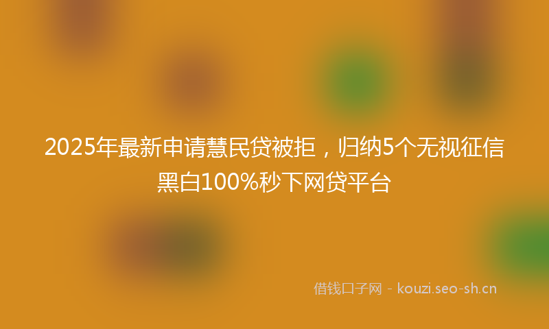 2025年最新申请慧民贷被拒，归纳5个无视征信黑白100%秒下网贷平台