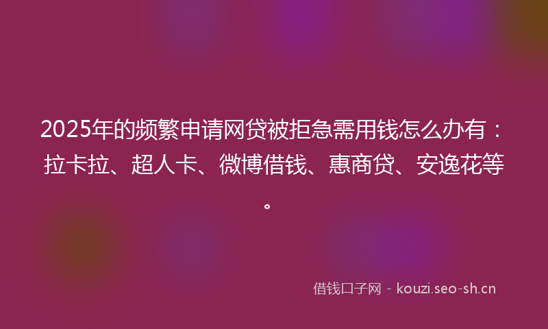 2025年的频繁申请网贷被拒急需用钱怎么办有：拉卡拉、超人卡、微博借钱、惠商贷、安逸花等。