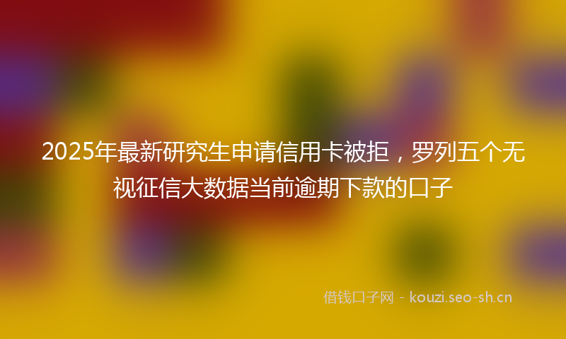 2025年最新研究生申请信用卡被拒，罗列五个无视征信大数据当前逾期下款的口子