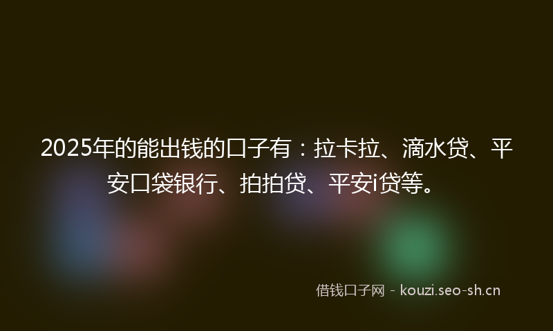 2025年的能出钱的口子有：拉卡拉、滴水贷、平安口袋银行、拍拍贷、平安i贷等。