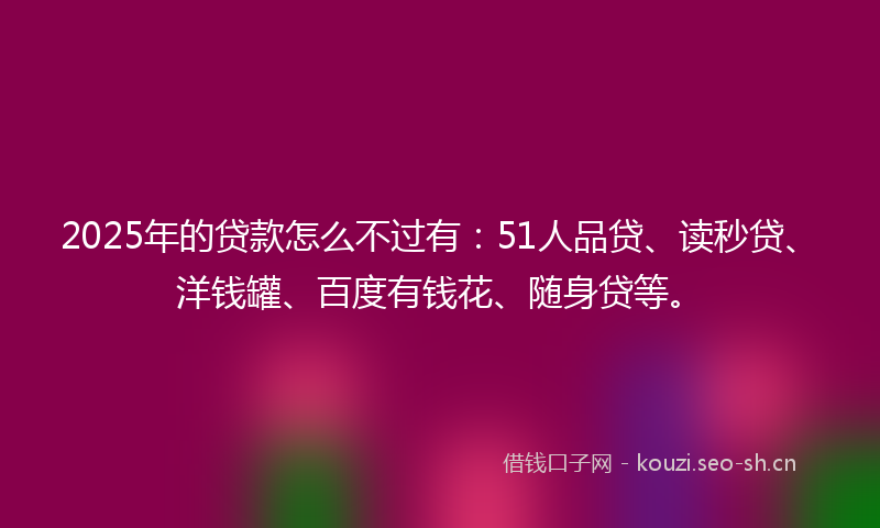 2025年的贷款怎么不过有：51人品贷、读秒贷、洋钱罐、百度有钱花、随身贷等。