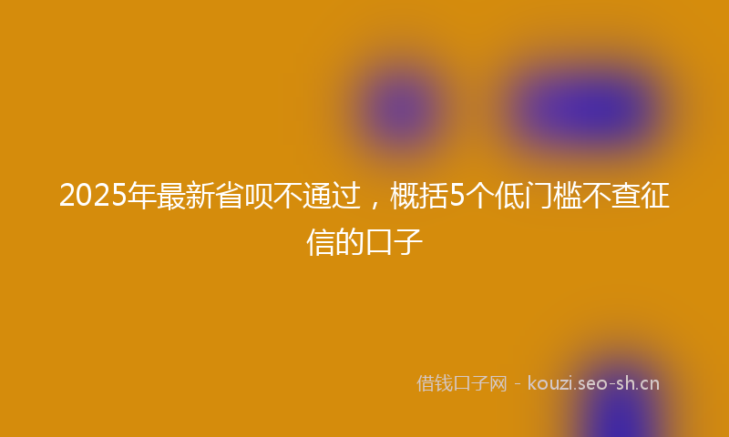2025年最新省呗不通过，概括5个低门槛不查征信的口子