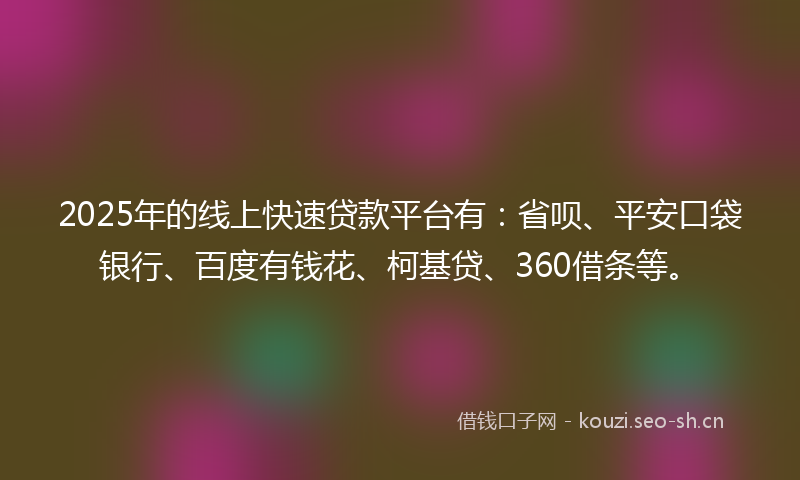 2025年的线上快速贷款平台有：省呗、平安口袋银行、百度有钱花、柯基贷、360借条等。