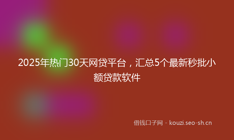 2025年热门30天网贷平台，汇总5个最新秒批小额贷款软件