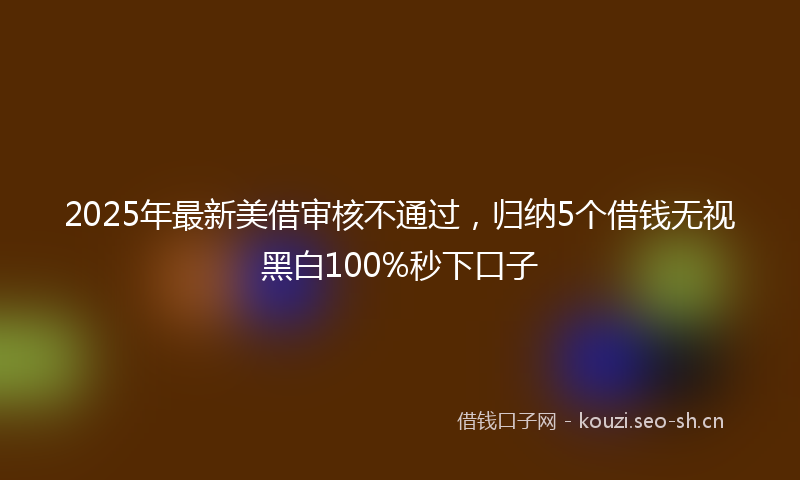 2025年最新美借审核不通过，归纳5个借钱无视黑白100%秒下口子