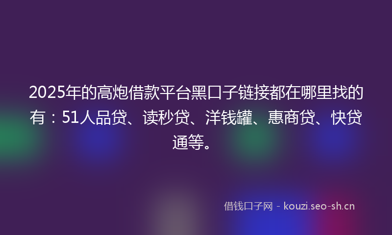 2025年的高炮借款平台黑口子链接都在哪里找的有：51人品贷、读秒贷、洋钱罐、惠商贷、快贷通等。