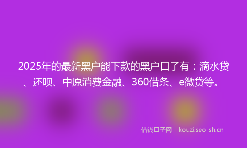 2025年的最新黑户能下款的黑户口子有：滴水贷、还呗、中原消费金融、360借条、e微贷等。