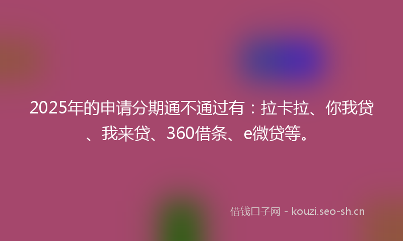 2025年的申请分期通不通过有：拉卡拉、你我贷、我来贷、360借条、e微贷等。