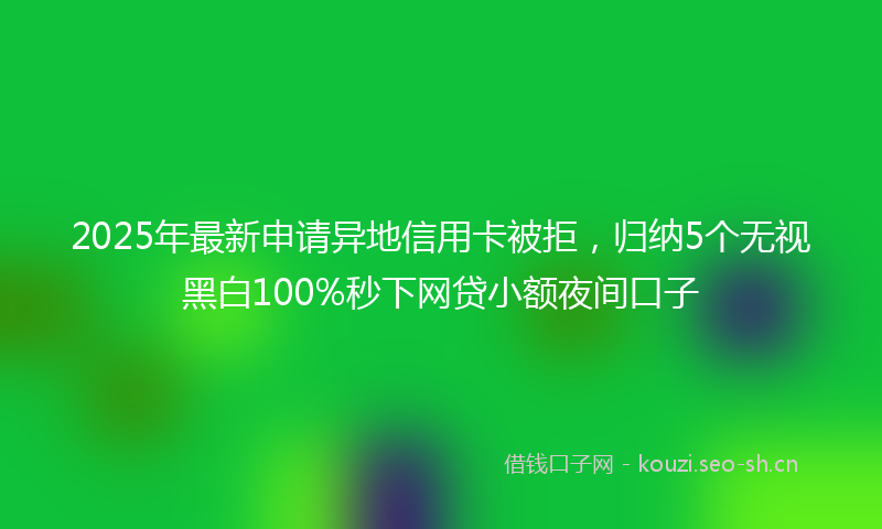 2025年最新申请异地信用卡被拒，归纳5个无视黑白100%秒下网贷小额夜间口子