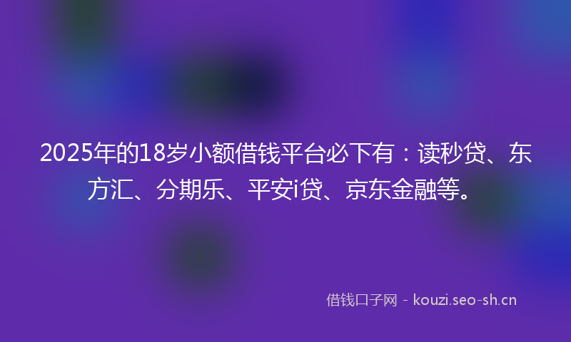 2025年的18岁小额借钱平台必下有：读秒贷、东方汇、分期乐、平安i贷、京东金融等。