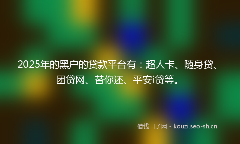2025年的黑户的贷款平台有：超人卡、随身贷、团贷网、替你还、平安i贷等。