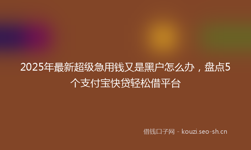 2025年最新超级急用钱又是黑户怎么办，盘点5个支付宝快贷轻松借平台