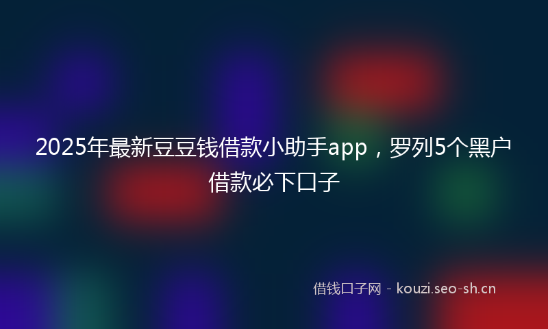 2025年最新豆豆钱借款小助手app，罗列5个黑户借款必下口子