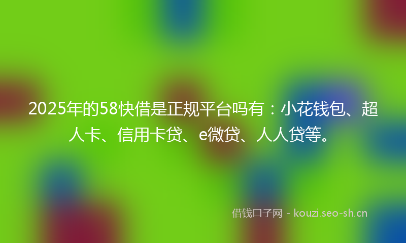 2025年的58快借是正规平台吗有：小花钱包、超人卡、信用卡贷、e微贷、人人贷等。