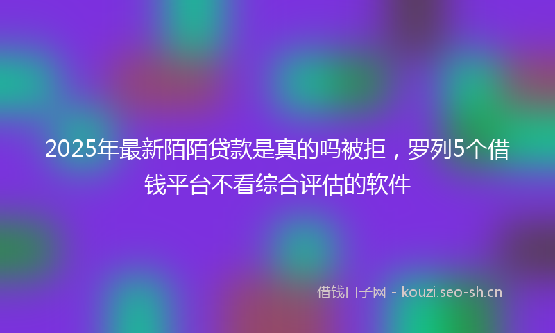 2025年最新陌陌贷款是真的吗被拒，罗列5个借钱平台不看综合评估的软件