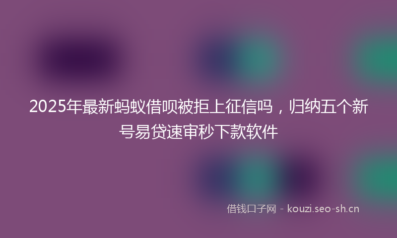 2025年最新蚂蚁借呗被拒上征信吗，归纳五个新号易贷速审秒下款软件