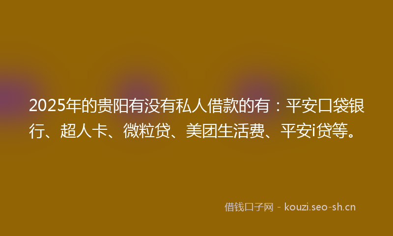 2025年的贵阳有没有私人借款的有：平安口袋银行、超人卡、微粒贷、美团生活费、平安i贷等。