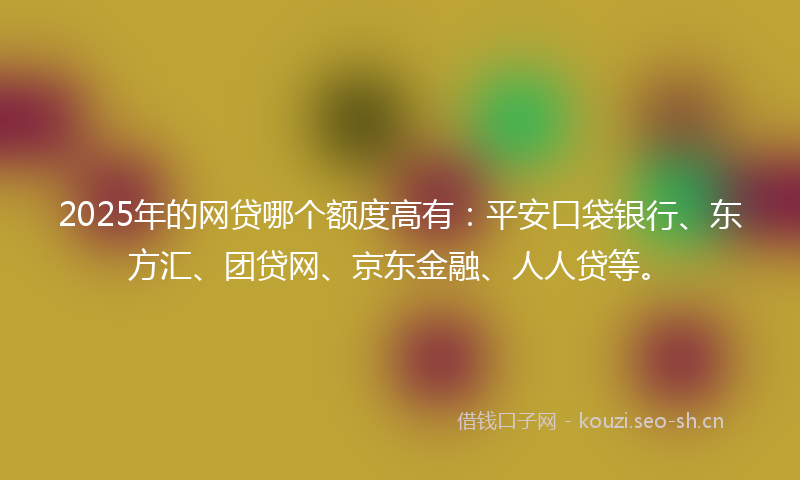 2025年的网贷哪个额度高有：平安口袋银行、东方汇、团贷网、京东金融、人人贷等。