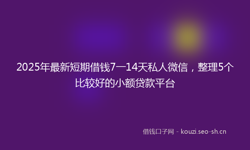 2025年最新短期借钱7一14天私人微信，整理5个比较好的小额贷款平台