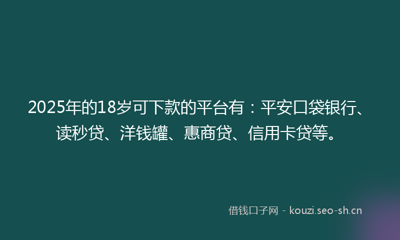 2025年的18岁可下款的平台有：平安口袋银行、读秒贷、洋钱罐、惠商贷、信用卡贷等。