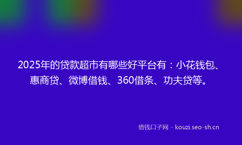 2025年的贷款超市有哪些好平台有：小花钱包、惠商贷、微博借钱、360借条、功夫贷等。