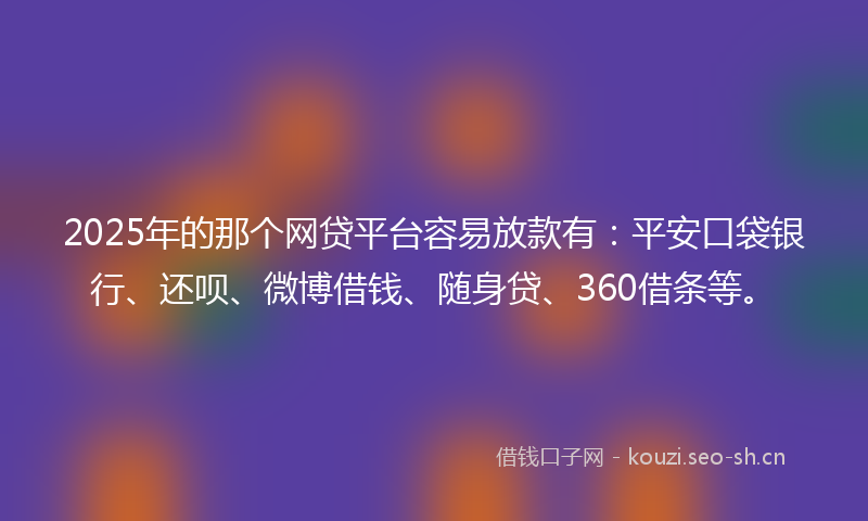 2025年的那个网贷平台容易放款有：平安口袋银行、还呗、微博借钱、随身贷、360借条等。