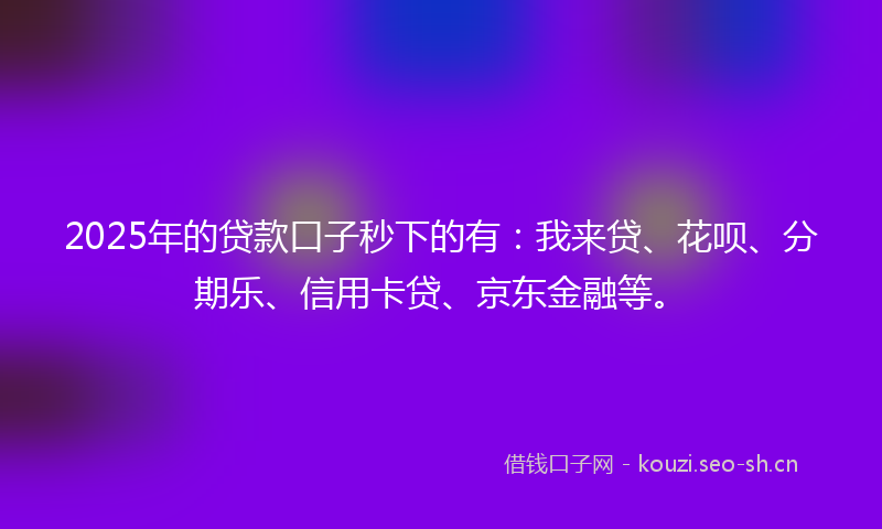 2025年的贷款口子秒下的有：我来贷、花呗、分期乐、信用卡贷、京东金融等。