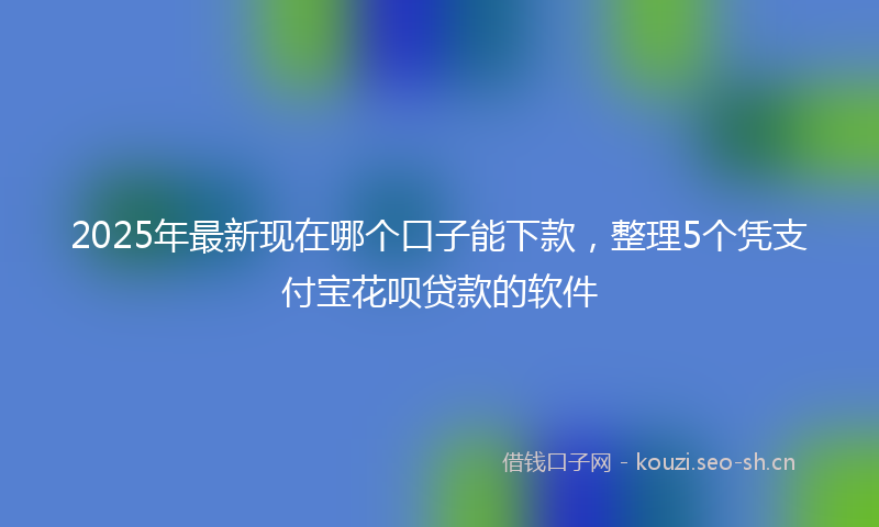 2025年最新现在哪个口子能下款，整理5个凭支付宝花呗贷款的软件