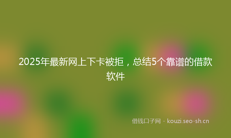 2025年最新网上下卡被拒，总结5个靠谱的借款软件
