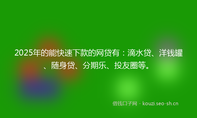 2025年的能快速下款的网贷有：滴水贷、洋钱罐、随身贷、分期乐、投友圈等。