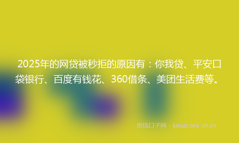 2025年的网贷被秒拒的原因有：你我贷、平安口袋银行、百度有钱花、360借条、美团生活费等。