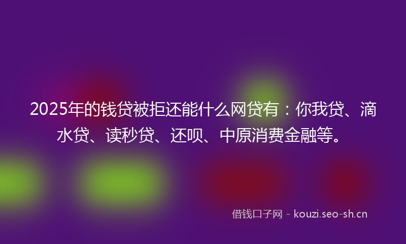 2025年的钱贷被拒还能什么网贷有：你我贷、滴水贷、读秒贷、还呗、中原消费金融等。